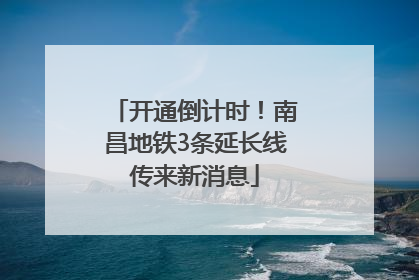 开通倒计时！南昌地铁3条延长线传来新消息