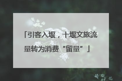 引客入堰，十堰文旅流量转为消费“留量”