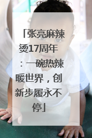 张亮麻辣烫17周年：一碗热辣暖世界，创新步履永不停