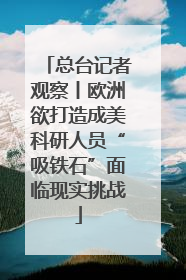 总台记者观察丨欧洲欲打造成美科研人员“吸铁石”面临现实挑战