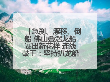 急刹、漂移、倒船 佛山叠滘龙船赛出新花样 连线鼓手：坚持扒龙船源于“热爱”