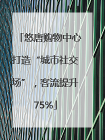 悠唐购物中心打造“城市社交场”，客流提升75%