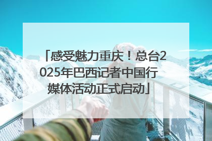 感受魅力重庆！总台2025年巴西记者中国行媒体活动正式启动