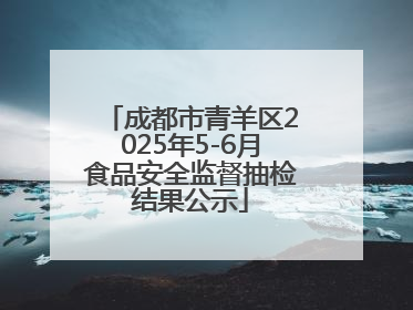 成都市青羊区2025年5-6月食品安全监督抽检结果公示
