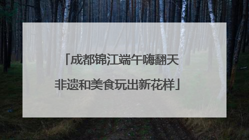 成都锦江端午嗨翻天 非遗和美食玩出新花样