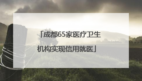 成都65家医疗卫生机构实现信用就医