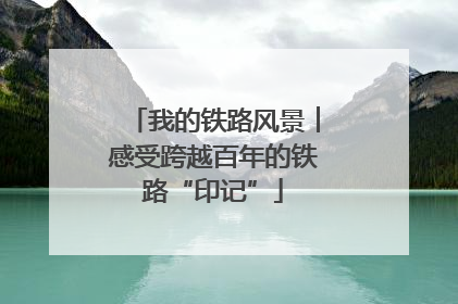 我的铁路风景︱感受跨越百年的铁路“印记”