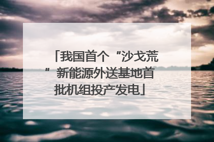 我国首个“沙戈荒”新能源外送基地首批机组投产发电