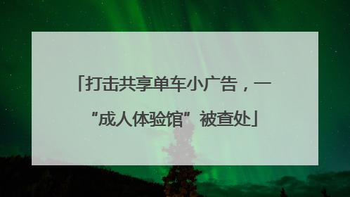 打击共享单车小广告，一“成人体验馆”被查处