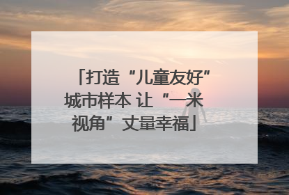 打造“儿童友好”城市样本 让“一米视角”丈量幸福