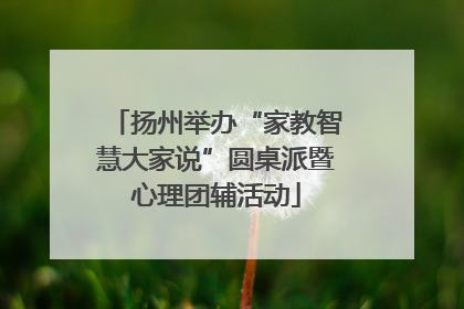 扬州举办“家教智慧大家说”圆桌派暨心理团辅活动