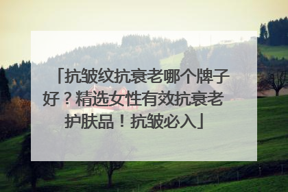 抗皱纹抗衰老哪个牌子好？精选女性有效抗衰老护肤品！抗皱必入