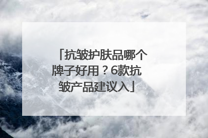 抗皱护肤品哪个牌子好用？6款抗皱产品建议入