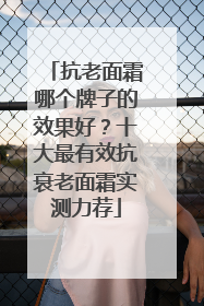 抗老面霜哪个牌子的效果好？十大最有效抗衰老面霜实测力荐