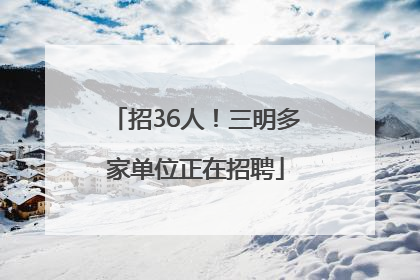 招36人！三明多家单位正在招聘