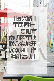 振兴路上 军民同行——贵阳市南明区军地联合实地开展双拥工作调研活动