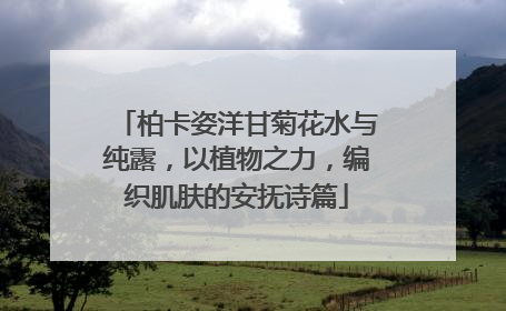 柏卡姿洋甘菊花水与纯露，以植物之力，编织肌肤的安抚诗篇