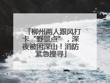 柳州两人跟风打卡“野景点”，深夜被困深山！消防紧急搜寻
