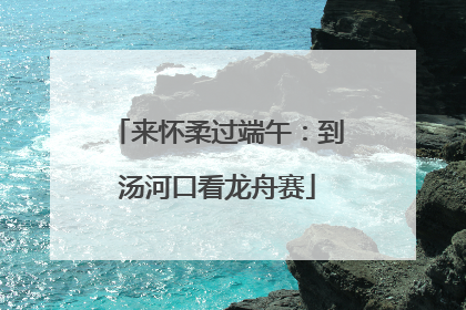 来怀柔过端午：到汤河口看龙舟赛
