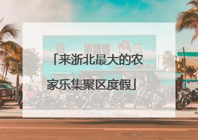 来浙北最大的农家乐集聚区度假