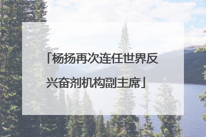 杨扬再次连任世界反兴奋剂机构副主席