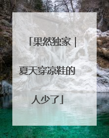 果然独家｜夏天穿凉鞋的人少了