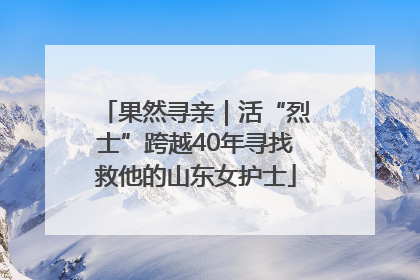 果然寻亲｜活“烈士”跨越40年寻找救他的山东女护士