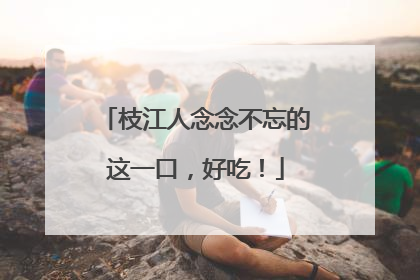 枝江人念念不忘的这一口，好吃！