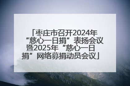枣庄市召开2024年“慈心一日捐”表扬会议暨2025年“慈心一日捐”网络募捐动员会议