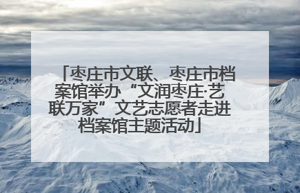 枣庄市文联、枣庄市档案馆举办“文润枣庄·艺联万家”文艺志愿者走进档案馆主题活动