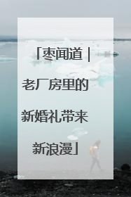 枣闻道｜老厂房里的新婚礼带来新浪漫