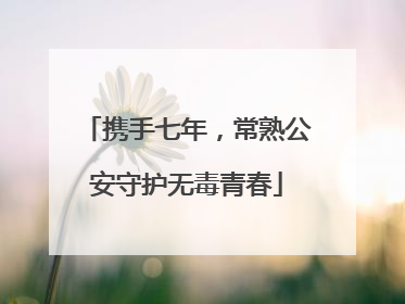 携手七年，常熟公安守护无毒青春
