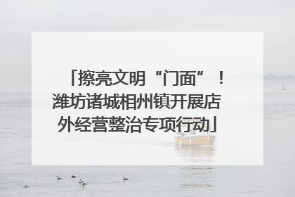 擦亮文明“门面”！潍坊诸城相州镇开展店外经营整治专项行动