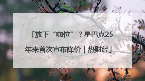 放下“咖位”？星巴克25年来首次宣布降价｜热财经