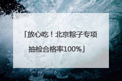 放心吃！北京粽子专项抽检合格率100%