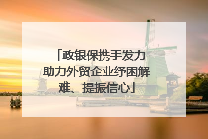 政银保携手发力 助力外贸企业纾困解难、提振信心
