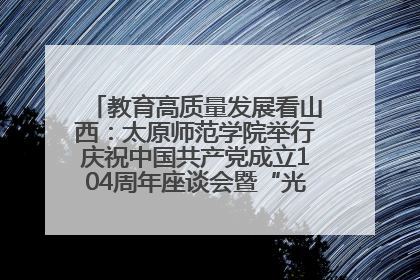 教育高质量发展看山西：太原师范学院举行庆祝中国共产党成立104周年座谈会暨“光荣在党50年”纪念章颁发仪式
