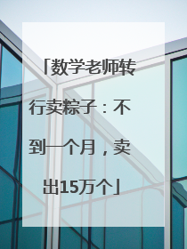 数学老师转行卖粽子：不到一个月，卖出15万个