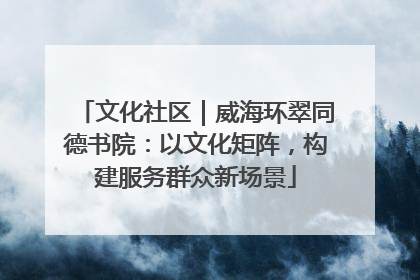 文化社区｜威海环翠同德书院：以文化矩阵，构建服务群众新场景