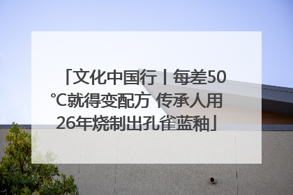 文化中国行丨每差50℃就得变配方 传承人用26年烧制出孔雀蓝釉