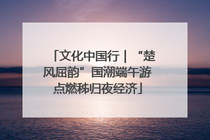 文化中国行|“楚风屈韵”国潮端午游点燃秭归夜经济