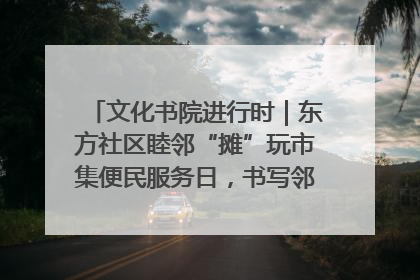 文化书院进行时｜东方社区睦邻“摊”玩市集便民服务日，书写邻里共生新篇章