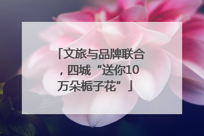 文旅与品牌联合，四城“送你10万朵栀子花”