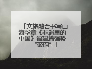 文旅融合书写山海华章《非遗里的中国》福建篇强势“破圈”