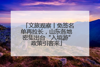 文旅观察丨免签名单再拉长，山东各地密集出台“入境游”政策引客来