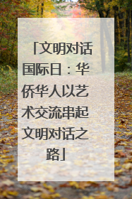 文明对话国际日：华侨华人以艺术交流串起文明对话之路