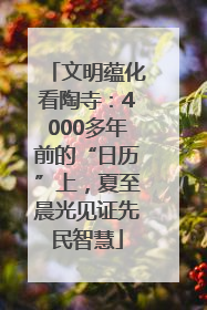 文明蕴化看陶寺：4000多年前的“日历”上，夏至晨光见证先民智慧