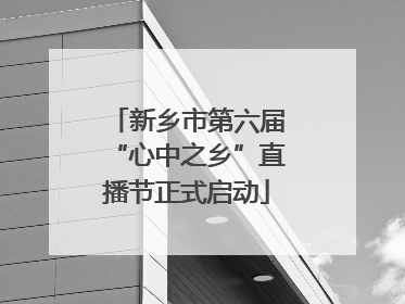 新乡市第六届“心中之乡”直播节正式启动