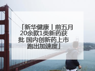 新华健康丨前五月20余款1类新药获批 国内创新药上市跑出加速度