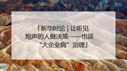 新华时论 | 让听见炮声的人做决策——也谈“大企业病”治理